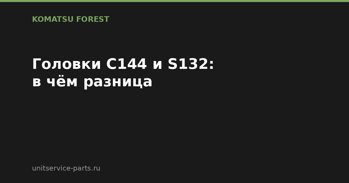 Головки Komatsu Forest C144 и S132: в чём разница C- и S-серий